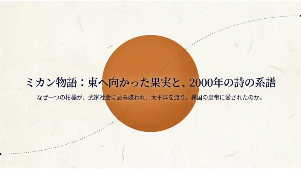 「ミカン物語:東へ向かった果実と、2000年の詩の系譜」というタイトルと「なぜ一つの柑橘が、武家社会に忌み嫌われ、太平洋を渡り、異国の皇帝に愛されたのか。」という副題